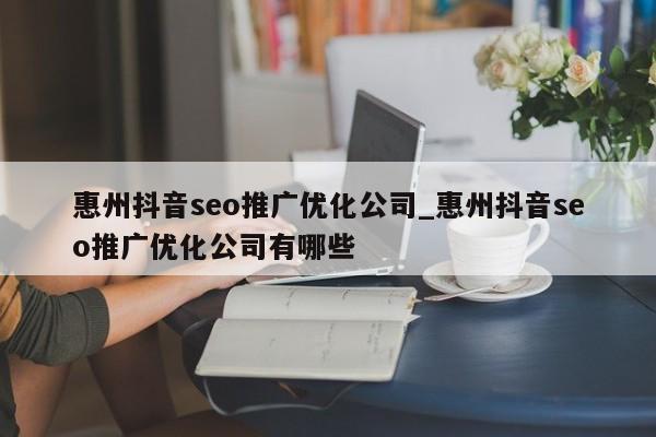 惠州抖音seo推广优化公司_惠州抖音seo推广优化公司有哪些