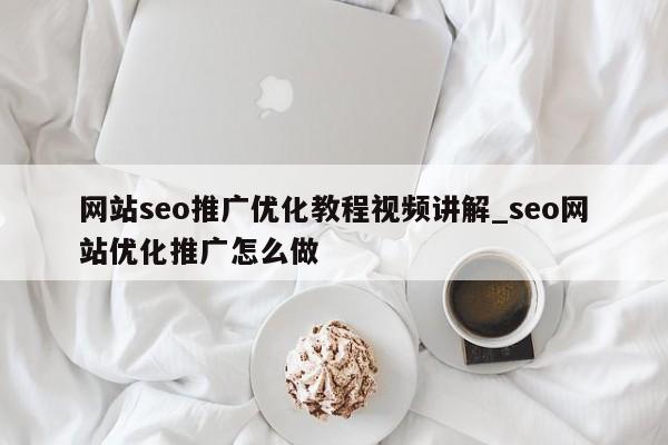 网站seo推广优化教程视频讲解_seo网站优化推广怎么做