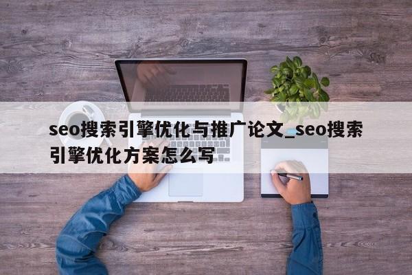 seo搜索引擎优化与推广论文_seo搜索引擎优化方案怎么写