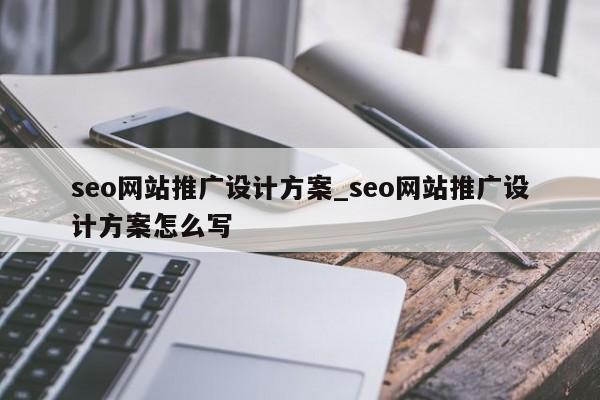 seo网站推广设计方案_seo网站推广设计方案怎么写