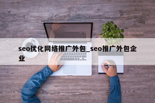 seo优化网络推广外包_seo推广外包企业