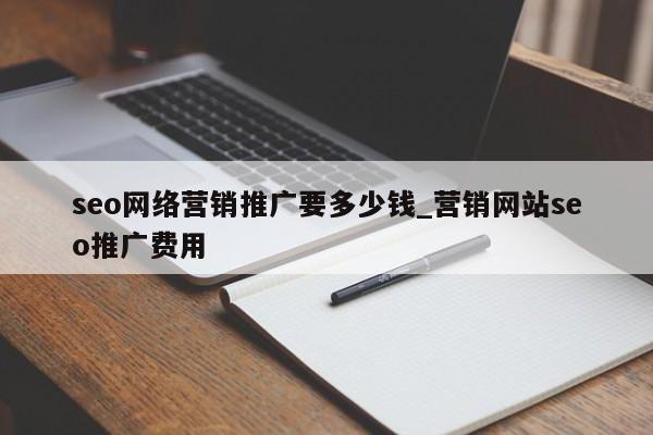 seo网络营销推广要多少钱_营销网站seo推广费用