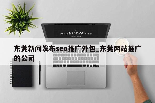东莞新闻发布seo推广外包_东莞网站推广的公司